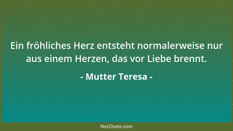 Mutter Teresa - Ein fröhliches Herz entsteht normalerweise nur aus einem Herzen, das vor Liebe brennt....