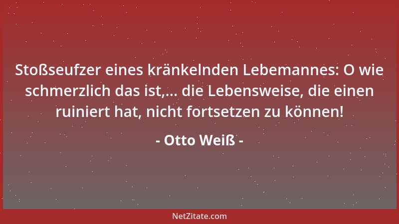 Otto Weiß - Stoßseufzer eines kränkelnden Lebemannes: O wie schmerzlich das ist,... die Lebensweise, die einen ruiniert hat...