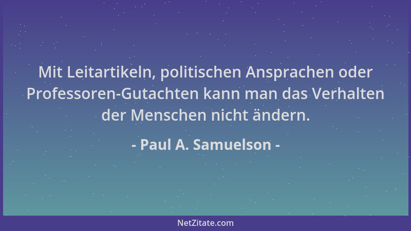 Paul A. Samuelson - Mit Leitartikeln, politischen Ansprachen oder Professoren-Gutachten kann man das Verhalten der Menschen...