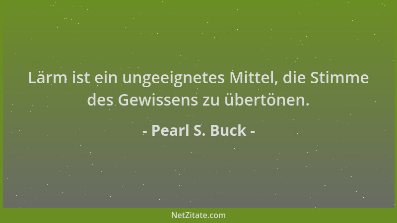 Pearl S. Buck - Lärm ist ein ungeeignetes Mittel, die Stimme des Gewissens zu übertönen....