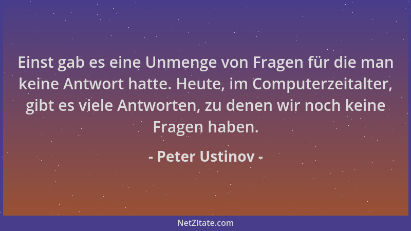 Peter Ustinov - Einst gab es eine Unmenge von Fragen für die man keine Antwort hatte. Heute, im Computerzeitalter, gibt es...