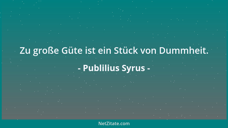 Publilius Syrus - Zu große Güte ist ein Stück von Dummheit....
