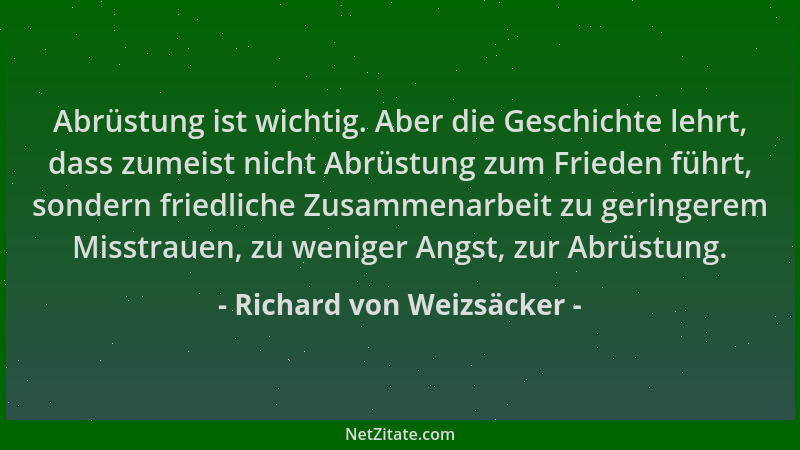 Richard von Weizsäcker - Abrüstung ist wichtig. Aber die Geschichte lehrt, dass zumeist nicht Abrüstung zum Frieden führt,...