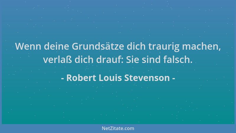 Robert Louis Stevenson - Wenn deine Grundsätze dich traurig machen, verlaß dich drauf: Sie sind falsch....