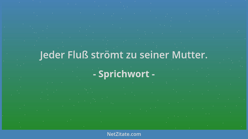 Sprichwort - Jeder Fluß strömt zu seiner Mutter....