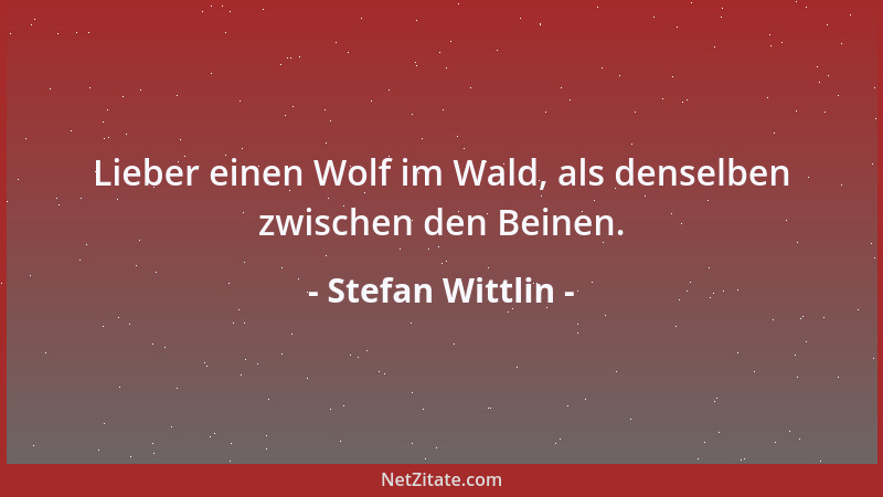 Stefan Wittlin - Lieber einen Wolf im Wald, als denselben zwischen den Beinen....