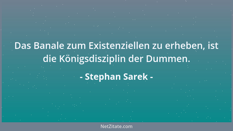 Stephan Sarek - Das Banale zum Existenziellen zu erheben, ist die Königsdisziplin der Dummen....