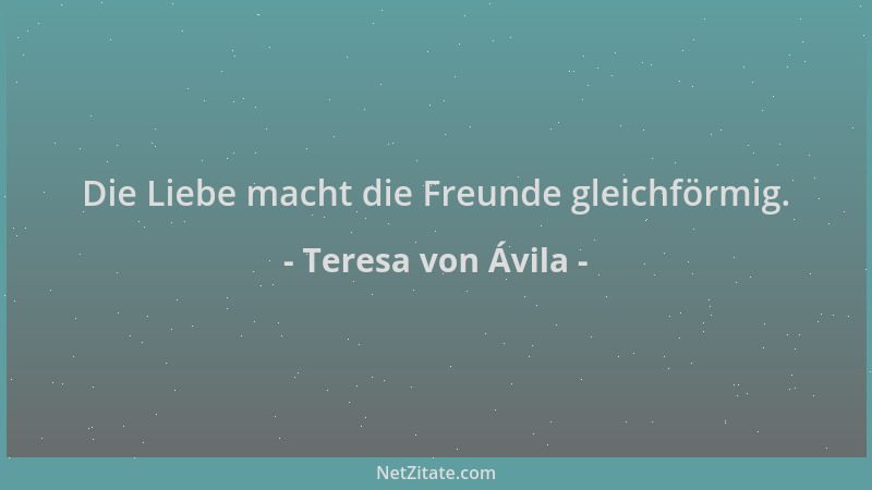Teresa von Ávila - Die Liebe macht die Freunde gleichförmig....