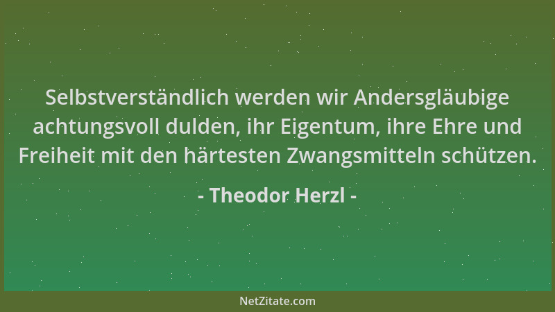 Theodor Herzl - Selbstverständlich werden wir Andersgläubige achtungsvoll dulden, ihr Eigentum, ihre Ehre und Freiheit mit...