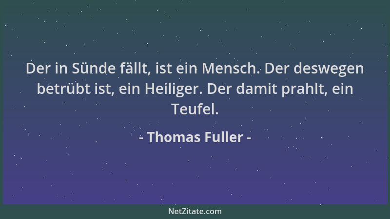 Thomas Fuller - Der in Sünde fällt, ist ein Mensch. Der deswegen betrübt ist, ein Heiliger. Der damit prahlt, ein Teufel....