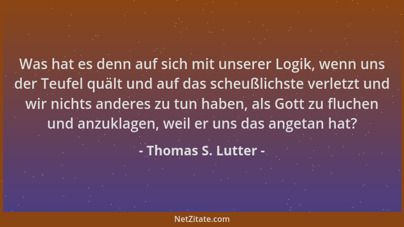 Thomas S. Lutter - Was hat es denn auf sich mit unserer Logik, wenn uns der Teufel quält und auf das scheußlichste verletzt...
