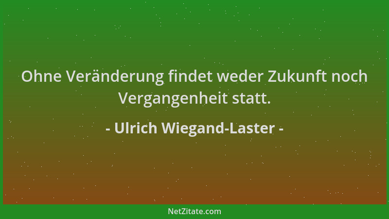 Ulrich Wiegand-Laster - Ohne Veränderung findet weder Zukunft noch Vergangenheit statt....