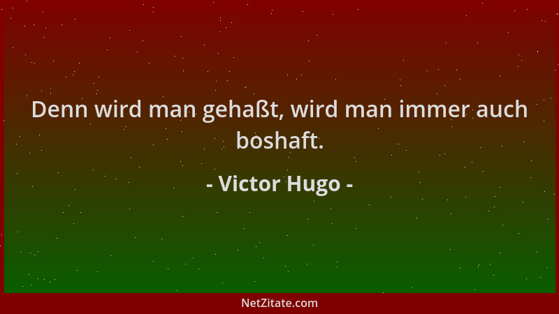 Victor Hugo - Denn wird man gehaßt, wird man immer auch boshaft....
