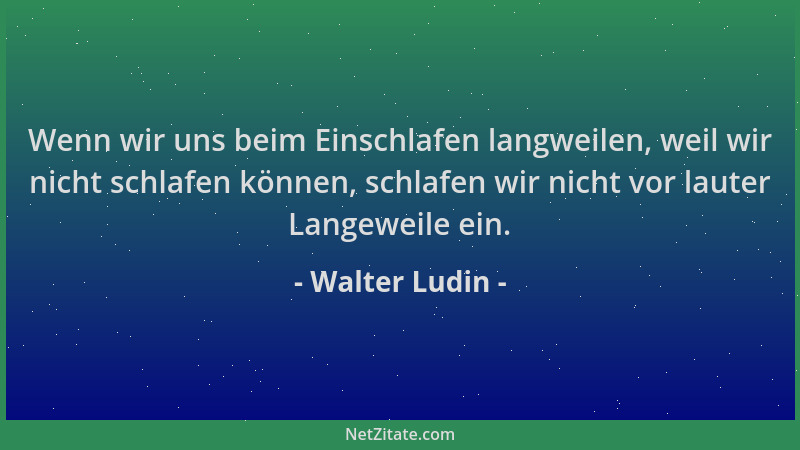Walter Ludin - Wenn wir uns beim Einschlafen langweilen, weil wir nicht schlafen können, schlafen wir nicht vor lauter Lang...