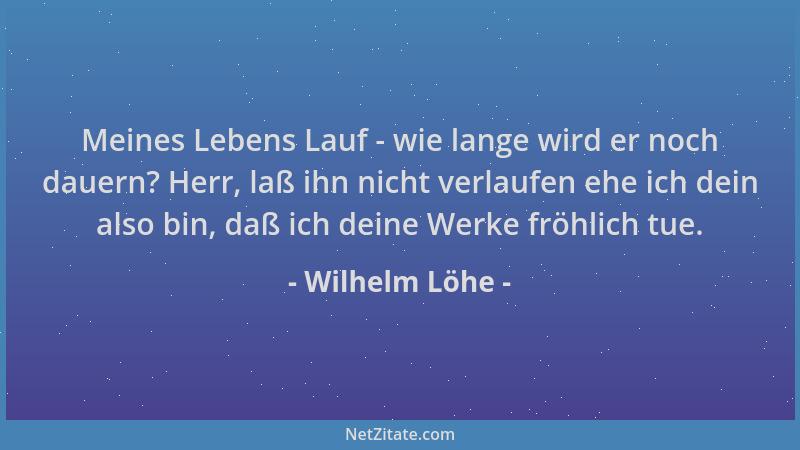 Wilhelm Löhe - Meines Lebens Lauf - wie lange wird er noch dauern? Herr, laß ihn nicht verlaufen ehe ich dein also bin, daß...