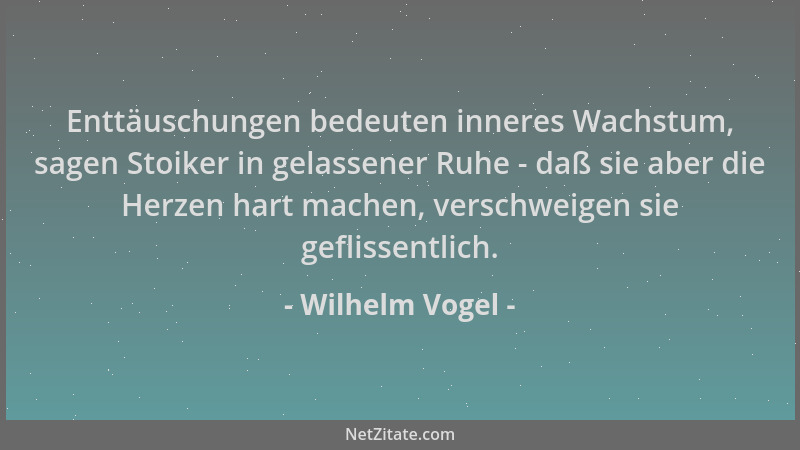 Wilhelm Vogel - Enttäuschungen bedeuten inneres Wachstum, sagen Stoiker in gelassener Ruhe - daß sie aber die Herzen hart m...