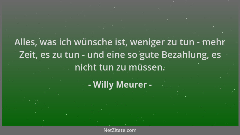 Willy Meurer - Alles, was ich wünsche ist, weniger zu tun - mehr Zeit, es zu tun - und eine so gute Bezahlung, es nicht tun...