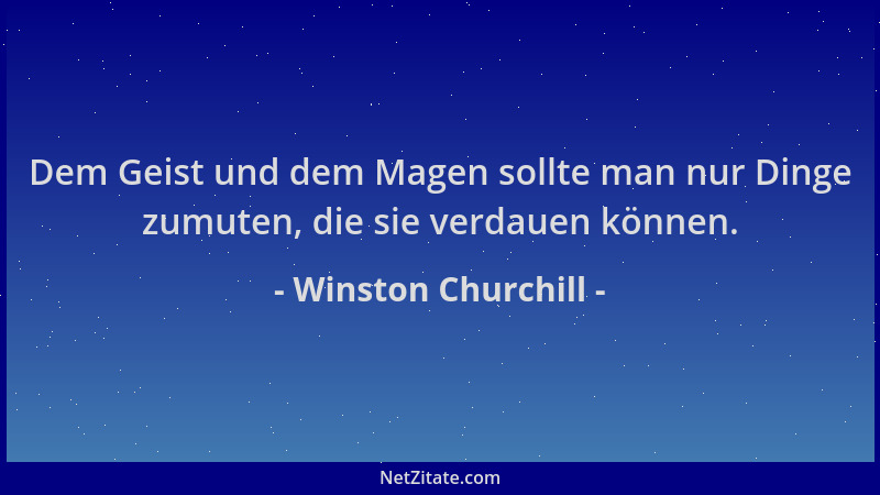 Winston Churchill - Dem Geist und dem Magen sollte man nur Dinge zumuten, die sie verdauen können....
