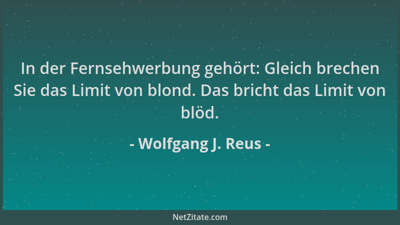 Wolfgang J. Reus - In der Fernsehwerbung gehört: Gleich brechen Sie das Limit von blond. Das bricht das Limit von blöd....