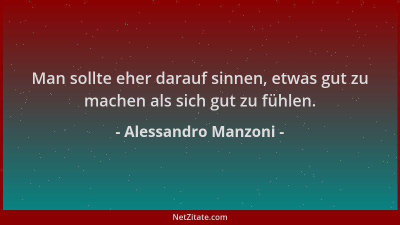 Alessandro Manzoni - Man sollte eher darauf sinnen, etwas gut zu machen als sich gut zu fühlen....