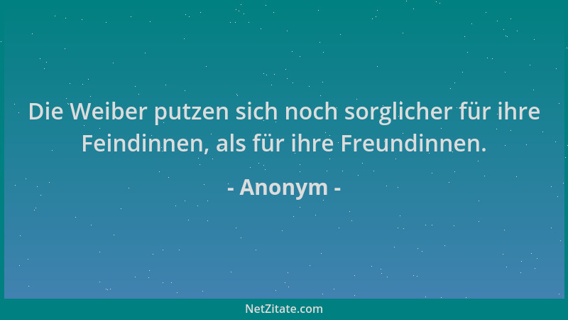 Anonym - Die Weiber putzen sich noch sorglicher für ihre Feindinnen, als für ihre Freundinnen....