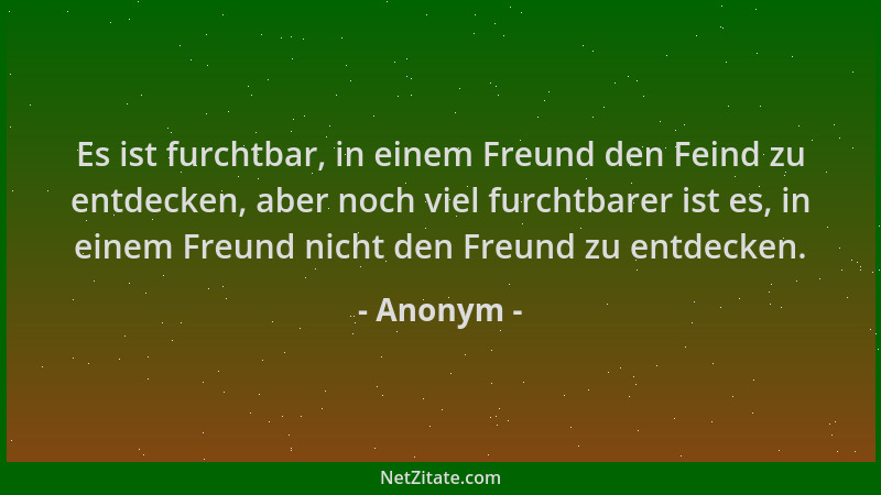 Anonym - Es ist furchtbar, in einem Freund den Feind zu entdecken, aber noch viel furchtbarer ist es, in einem Freund nicht...