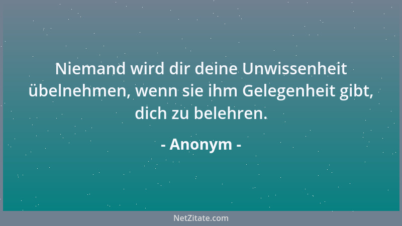 Anonym - Niemand wird dir deine Unwissenheit übelnehmen, wenn sie ihm Gelegenheit gibt, dich zu belehren....