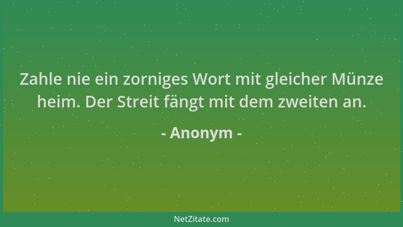 Anonym - Zahle nie ein zorniges Wort mit gleicher Münze heim. Der Streit fängt mit dem zweiten an....