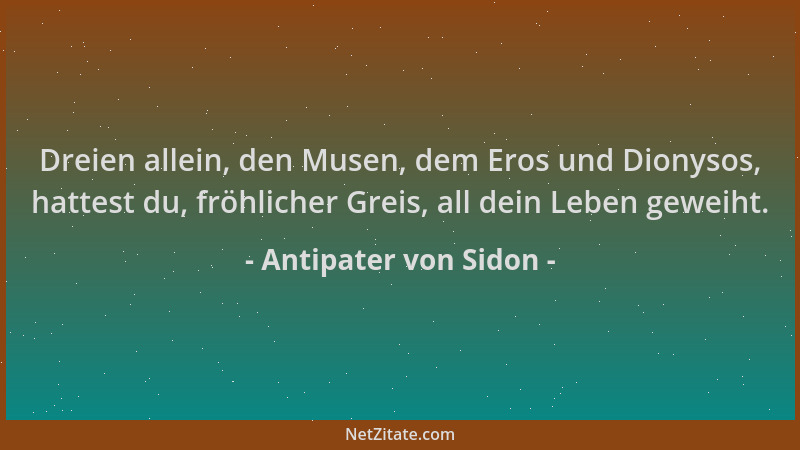 Antipater von Sidon - Dreien allein, den Musen, dem Eros und Dionysos, hattest du, fröhlicher Greis, all dein Leben geweiht...