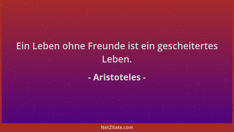 Aristoteles - Ein Leben ohne Freunde ist ein gescheitertes Leben....