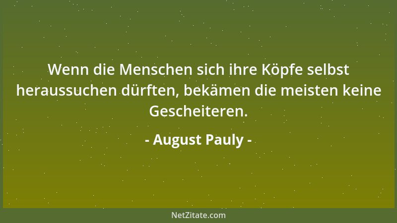 August Pauly - Wenn die Menschen sich ihre Köpfe selbst heraussuchen dürften, bekämen die meisten keine Gescheiteren....