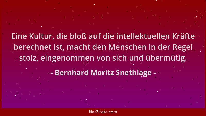 Bernhard Moritz Snethlage - Eine Kultur, die bloß auf die intellektuellen Kräfte berechnet ist, macht den Menschen in der R...