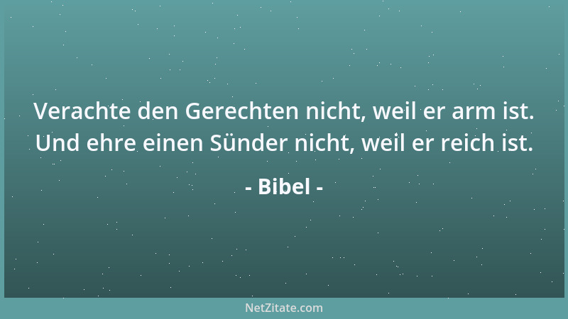 Bibel - Verachte den Gerechten nicht, weil er arm ist. Und ehre einen Sünder nicht, weil er reich ist....