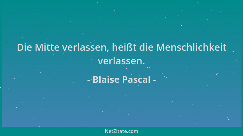 Blaise Pascal - Die Mitte verlassen, heißt die Menschlichkeit verlassen....