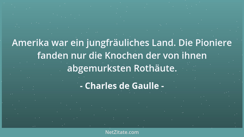Charles de Gaulle - Amerika war ein jungfräuliches Land. Die Pioniere fanden nur die Knochen der von ihnen abgemurksten Rot...
