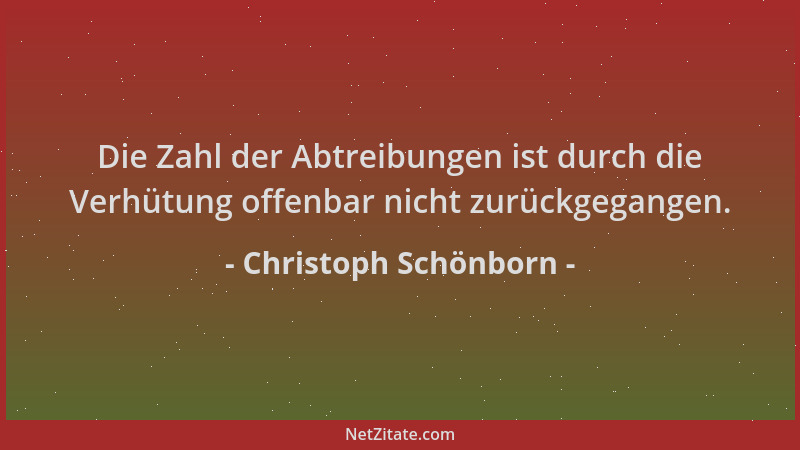 Christoph Schönborn - Die Zahl der Abtreibungen ist durch die Verhütung offenbar nicht zurückgegangen....