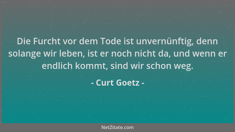 Curt Goetz - Die Furcht vor dem Tode ist unvernünftig, denn solange wir leben, ist er noch nicht da, und wenn er endlich ko...