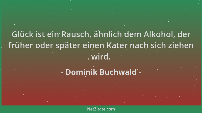 Dominik Buchwald - Glück ist ein Rausch, ähnlich dem Alkohol, der früher oder später einen Kater nach sich ziehen wird....
