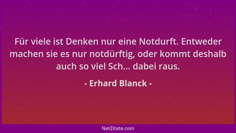 Erhard Blanck - Für viele ist Denken nur eine Notdurft. Entweder machen sie es nur notdürftig, oder kommt deshalb auch so v...