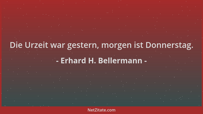 Erhard H. Bellermann - Die Urzeit war gestern, morgen ist Donnerstag....