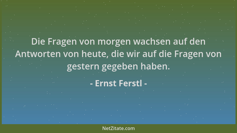 Ernst Ferstl - Die Fragen von morgen wachsen auf den Antworten von heute, die wir auf die Fragen von gestern gegeben haben....