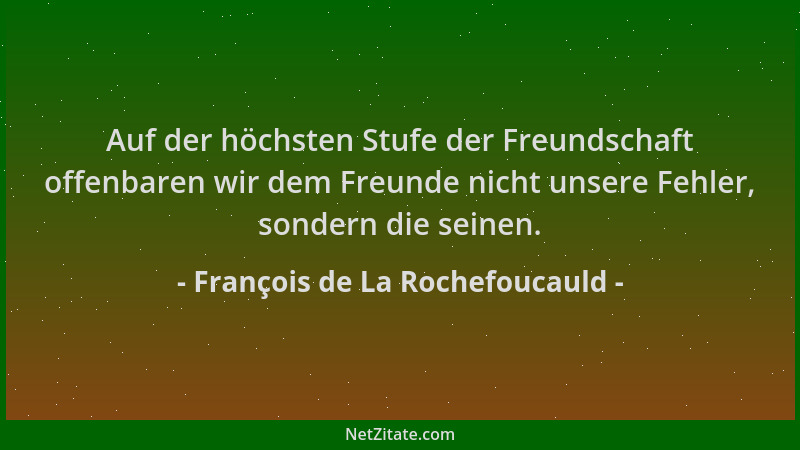 François de La Rochefoucauld - Auf der höchsten Stufe der Freundschaft offenbaren wir dem Freunde nicht unsere Fehler, sond...