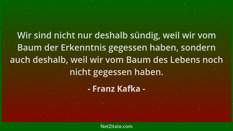 Franz Kafka - Wir sind nicht nur deshalb sündig, weil wir vom Baum der Erkenntnis gegessen haben, sondern auch deshalb, wei...