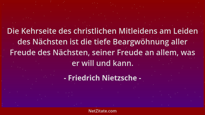 Friedrich Nietzsche - Die Kehrseite des christlichen Mitleidens am Leiden des Nächsten ist die tiefe Beargwöhnung aller Fre...