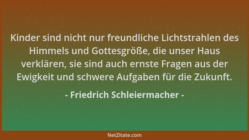 Friedrich Schleiermacher - Kinder sind nicht nur freundliche Lichtstrahlen des Himmels und Gottesgröße, die unser Haus verk...