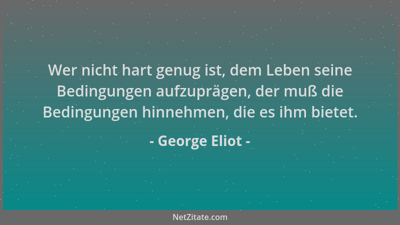 George Eliot - Wer nicht hart genug ist, dem Leben seine Bedingungen aufzuprägen, der muß die Bedingungen hinnehmen, die es...