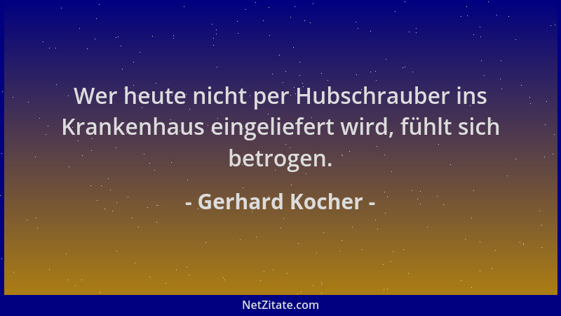 Gerhard Kocher - Wer heute nicht per Hubschrauber ins Krankenhaus eingeliefert wird, fühlt sich betrogen....