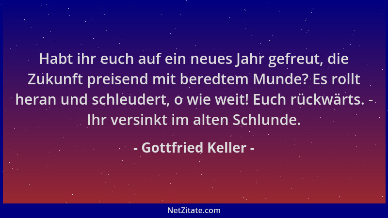 Gottfried Keller - Habt ihr euch auf ein neues Jahr gefreut, die Zukunft preisend mit beredtem Munde? Es rollt heran und sc...