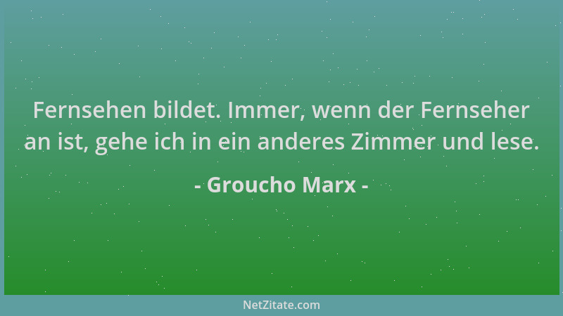 Groucho Marx - Fernsehen bildet. Immer, wenn der Fernseher an ist, gehe ich in ein anderes Zimmer und lese....