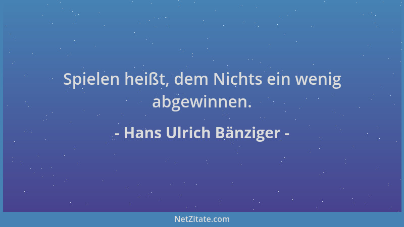 Hans Ulrich Bänziger - Spielen heißt, dem Nichts ein wenig abgewinnen....